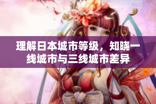 理解日本城市等级，知晓一线城市与三线城市差异