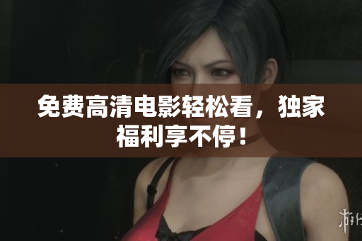 免费高清电影轻松看，独家福利享不停！