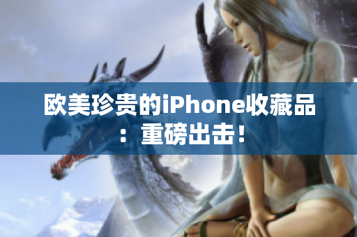 欧美珍贵的iPhone收藏品：重磅出击！