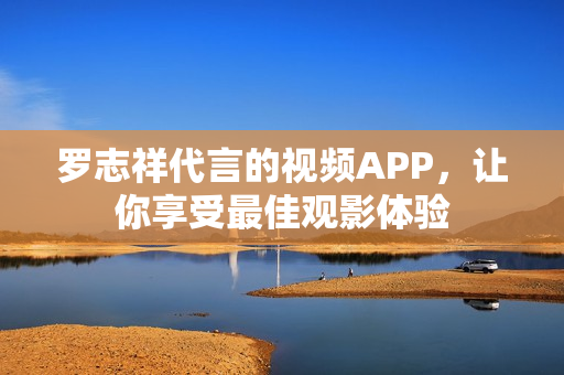 罗志祥代言的视频APP，让你享受最佳观影体验