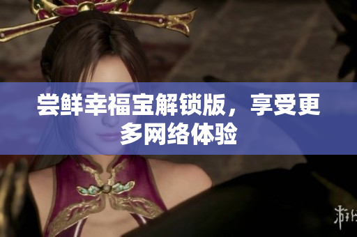 尝鲜幸福宝解锁版，享受更多网络体验