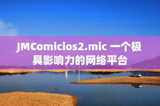 JMComicios2.mic 一个极具影响力的网络平台