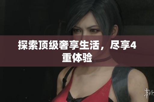 探索顶级奢享生活，尽享4重体验