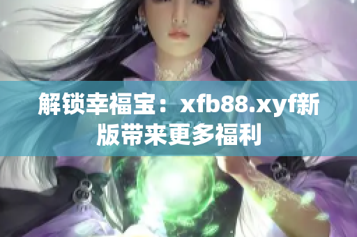 解锁幸福宝：xfb88.xyf新版带来更多福利