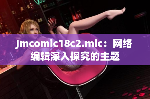 Jmcomic18c2.mic：网络编辑深入探究的主题