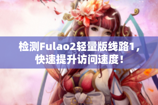 检测Fulao2轻量版线路1，快速提升访问速度！
