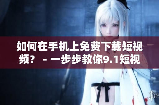 如何在手机上免费下载短视频？ - 一步步教你9.1短视频下载