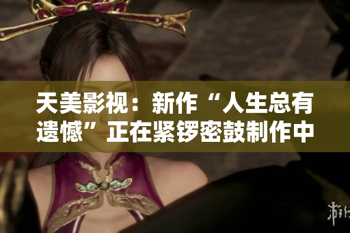 天美影视：新作“人生总有遗憾”正在紧锣密鼓制作中