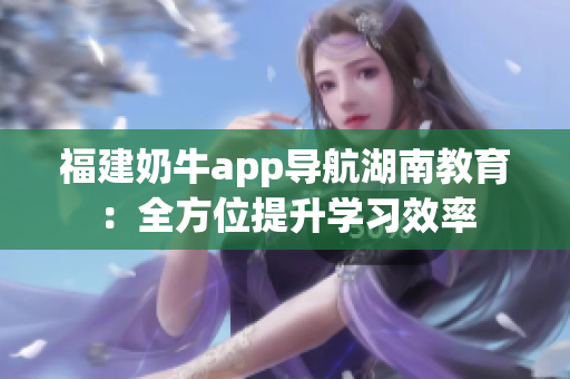 福建奶牛app导航湖南教育：全方位提升学习效率