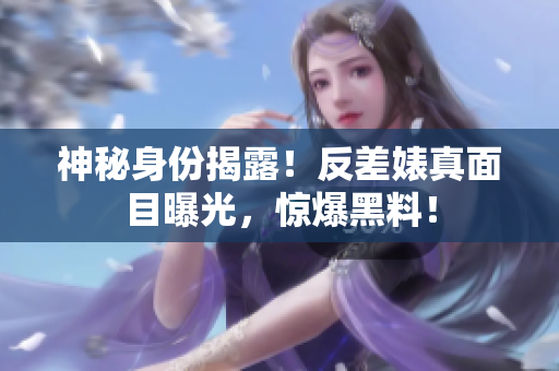 神秘身份揭露！反差婊真面目曝光，惊爆黑料！