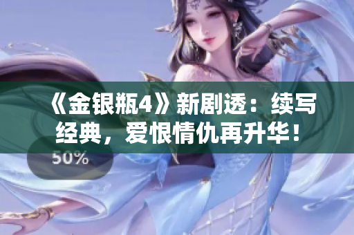 《金银瓶4》新剧透：续写经典，爱恨情仇再升华！