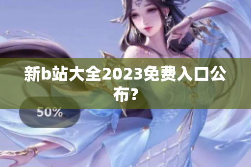 新b站大全2023免费入口公布？