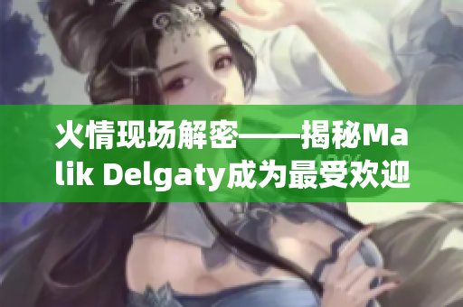 火情现场解密——揭秘Malik Delgaty成为最受欢迎的消防员背后的秘密