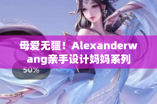 母爱无疆！Alexanderwang亲手设计妈妈系列